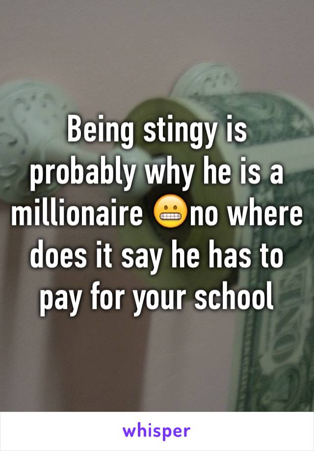 Being stingy is probably why he is a millionaire 😬no where does it say he has to pay for your school 