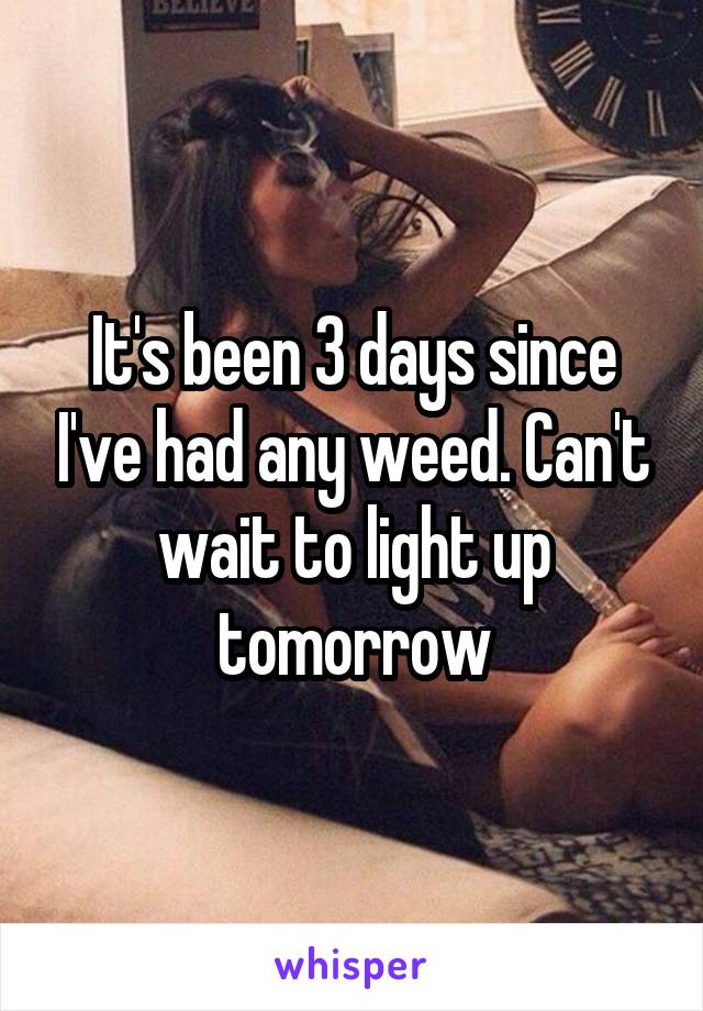 It's been 3 days since I've had any weed. Can't wait to light up tomorrow