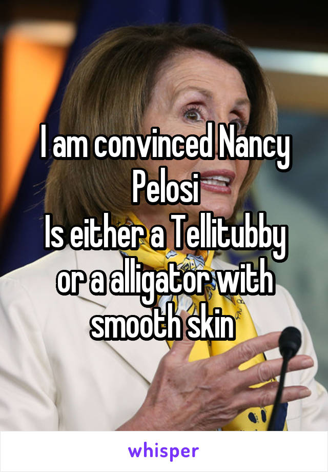 I am convinced Nancy Pelosi
Is either a Tellitubby or a alligator with smooth skin 