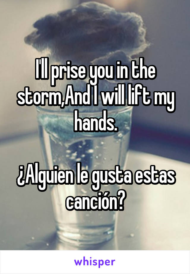 I'll prise you in the storm,And I will lift my hands.

¿Alguien le gusta estas canción?