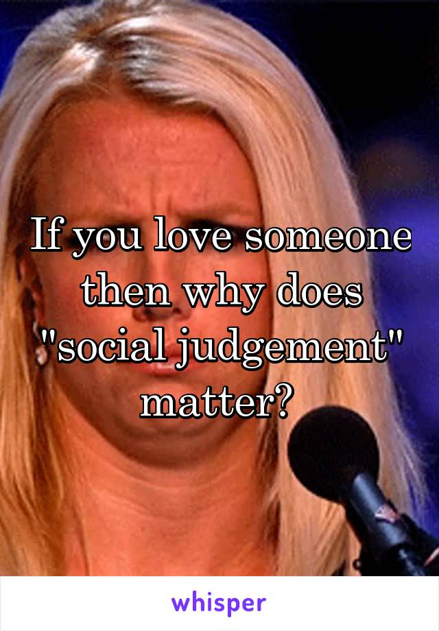 If you love someone then why does "social judgement" matter? 