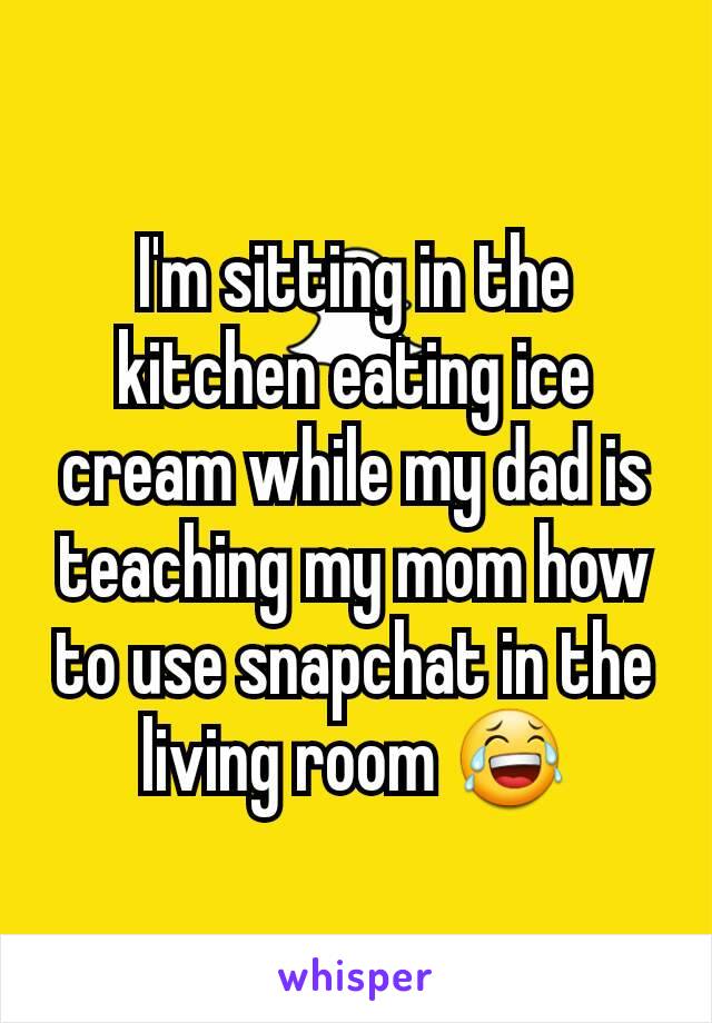 I'm sitting in the kitchen eating ice cream while my dad is teaching my mom how to use snapchat in the living room 😂