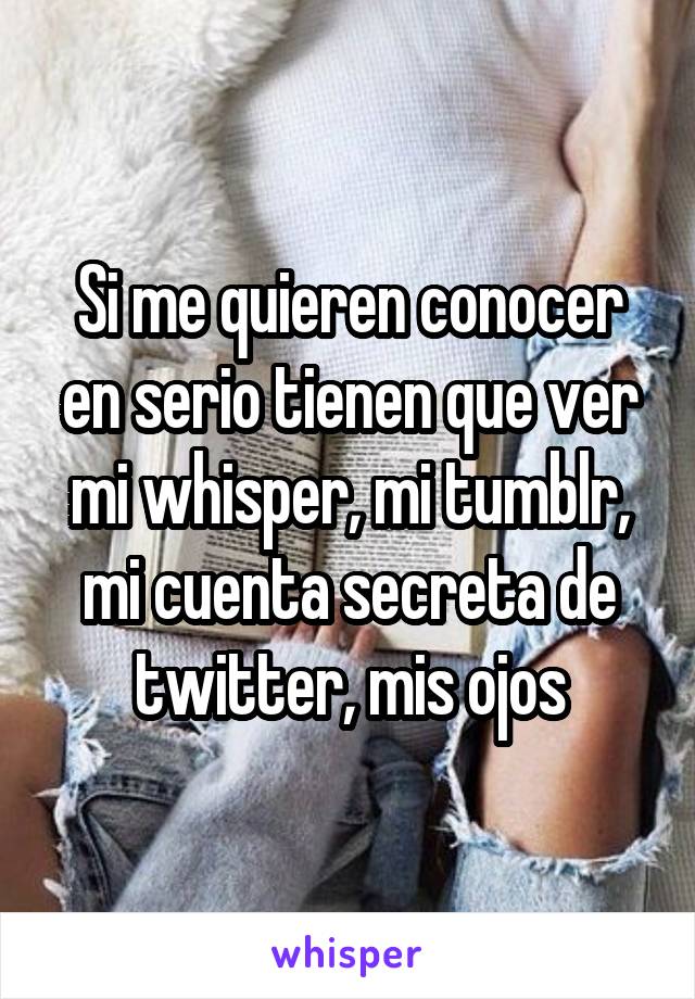 Si me quieren conocer en serio tienen que ver mi whisper, mi tumblr, mi cuenta secreta de twitter, mis ojos