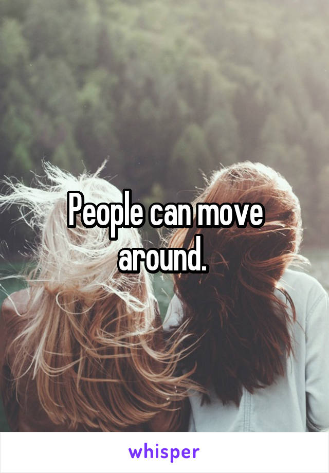 People can move around. 