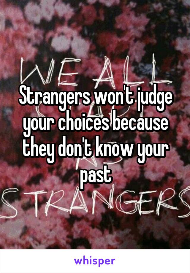 Strangers won't judge your choices because they don't know your past