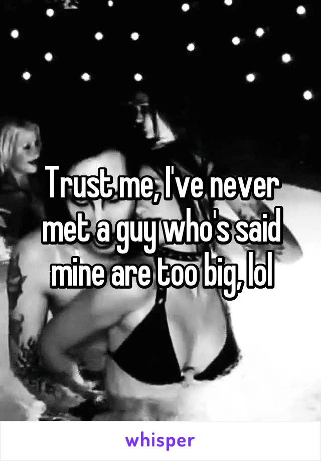 Trust me, I've never met a guy who's said mine are too big, lol