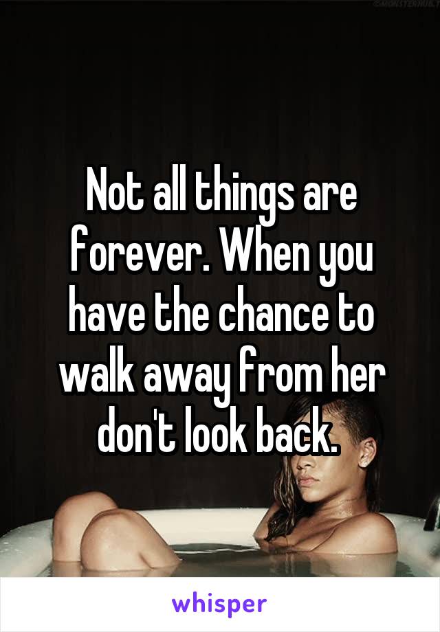 Not all things are forever. When you have the chance to walk away from her don't look back. 