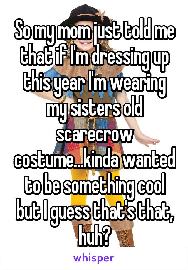 So my mom just told me that if I'm dressing up this year I'm wearing my sisters old scarecrow costume...kinda wanted to be something cool but I guess that's that, huh?