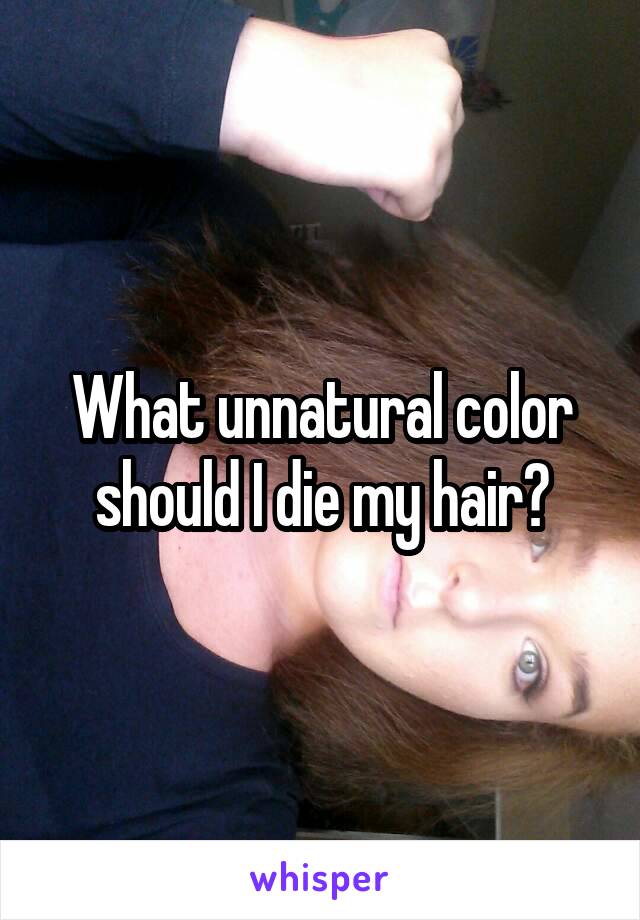 What unnatural color should I die my hair?