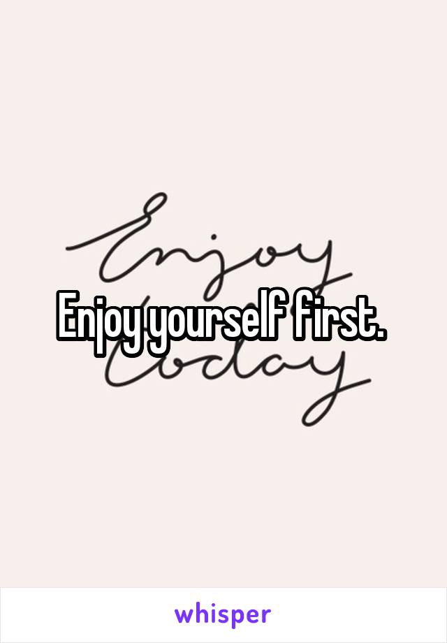 Enjoy yourself first. 