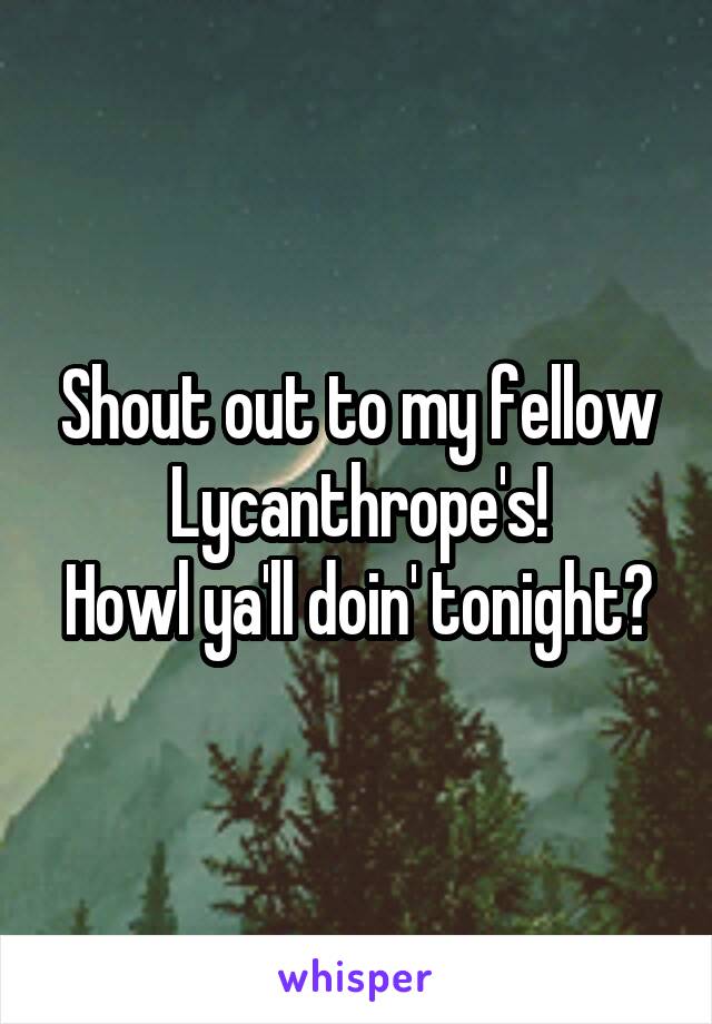 Shout out to my fellow Lycanthrope's!
Howl ya'll doin' tonight?