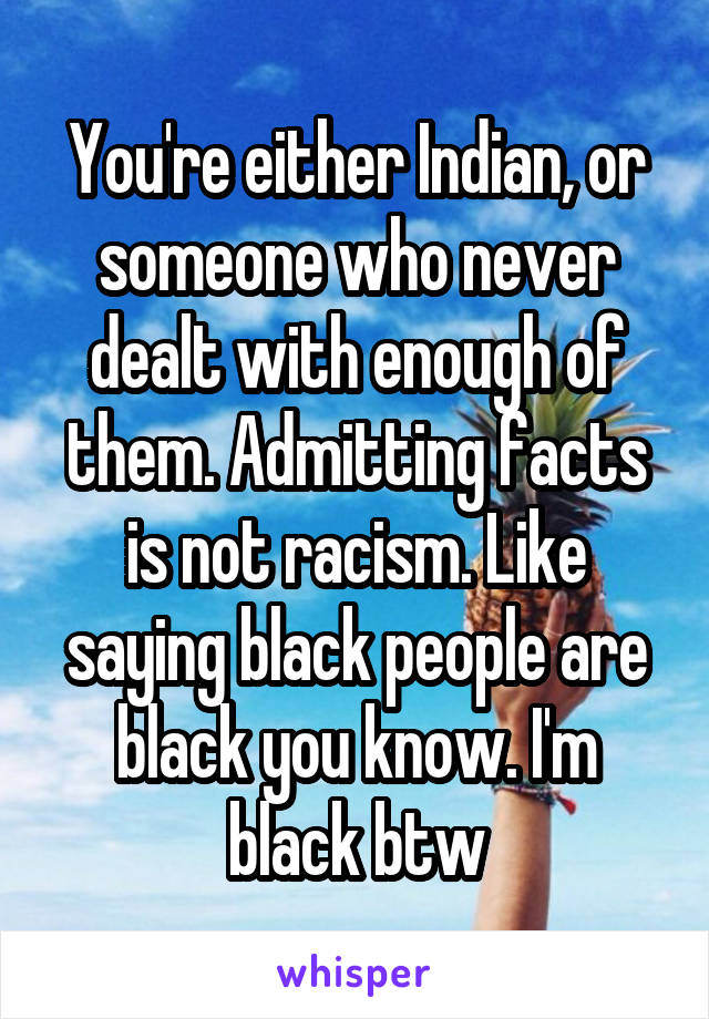 You're either Indian, or someone who never dealt with enough of them. Admitting facts is not racism. Like saying black people are black you know. I'm black btw