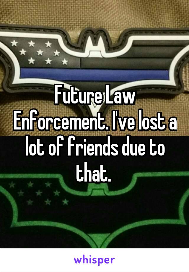 Future Law Enforcement. I've lost a lot of friends due to that. 