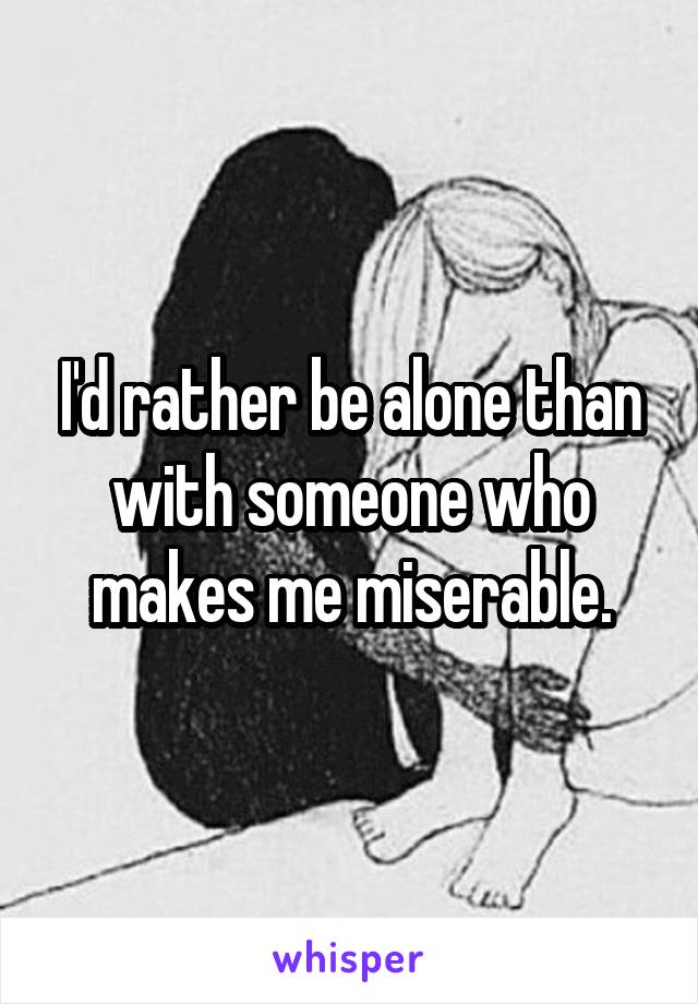 I'd rather be alone than with someone who makes me miserable.