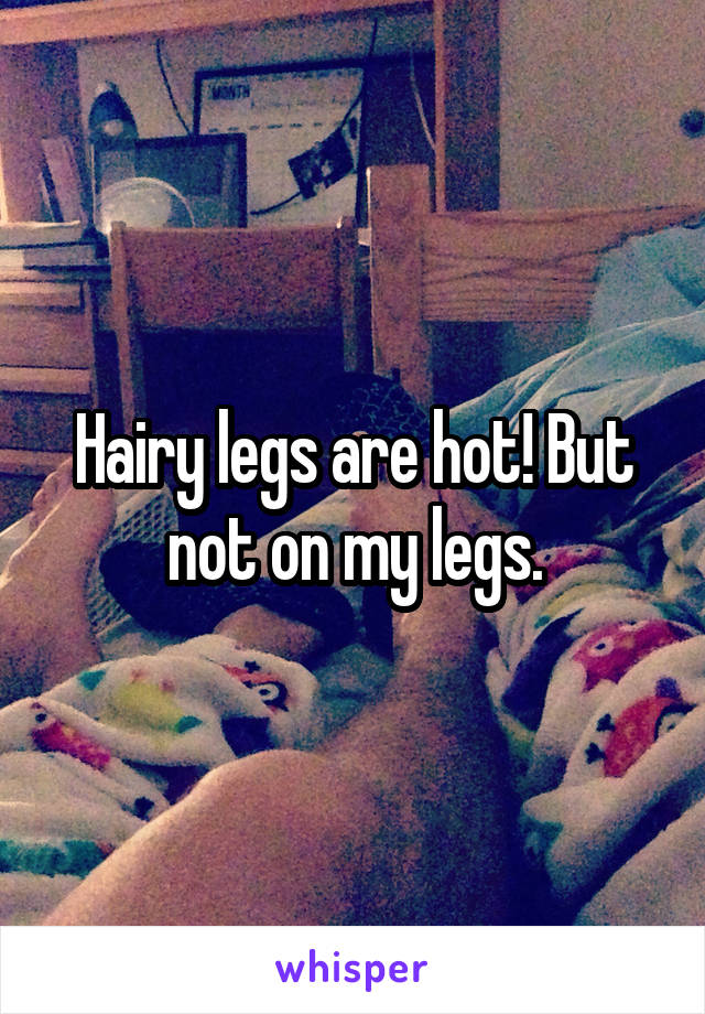 Hairy legs are hot! But not on my legs.