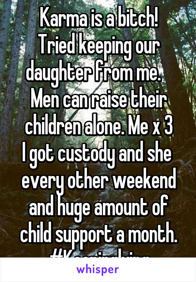 Karma is a bitch!
Tried keeping our daughter from me.   
Men can raise their children alone. Me x 3
I got custody and she  every other weekend and huge amount of child support a month.
#Keepinglying