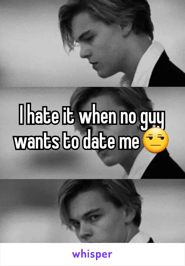 I hate it when no guy wants to date me😒