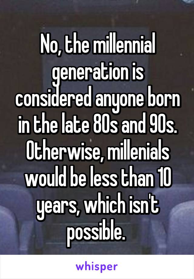 No, the millennial generation is considered anyone born in the late 80s and 90s. Otherwise, millenials would be less than 10 years, which isn't possible. 