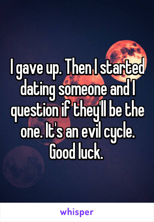 I gave up. Then I started dating someone and I question if they'll be the one. It's an evil cycle. Good luck. 