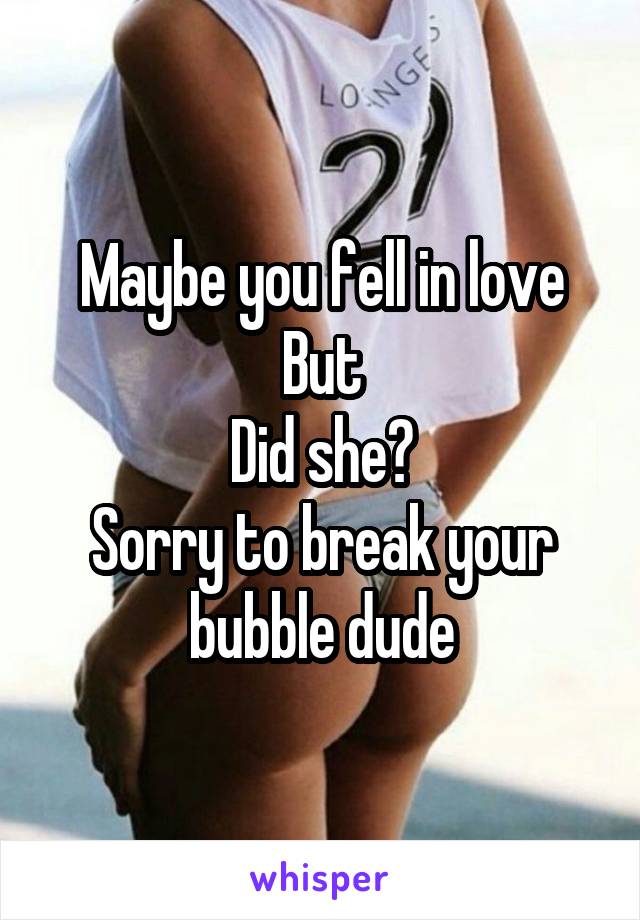 Maybe you fell in love
But
Did she?
Sorry to break your bubble dude