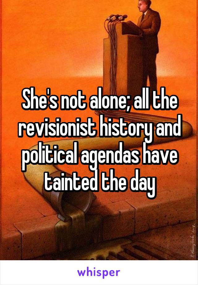 She's not alone; all the revisionist history and political agendas have tainted the day