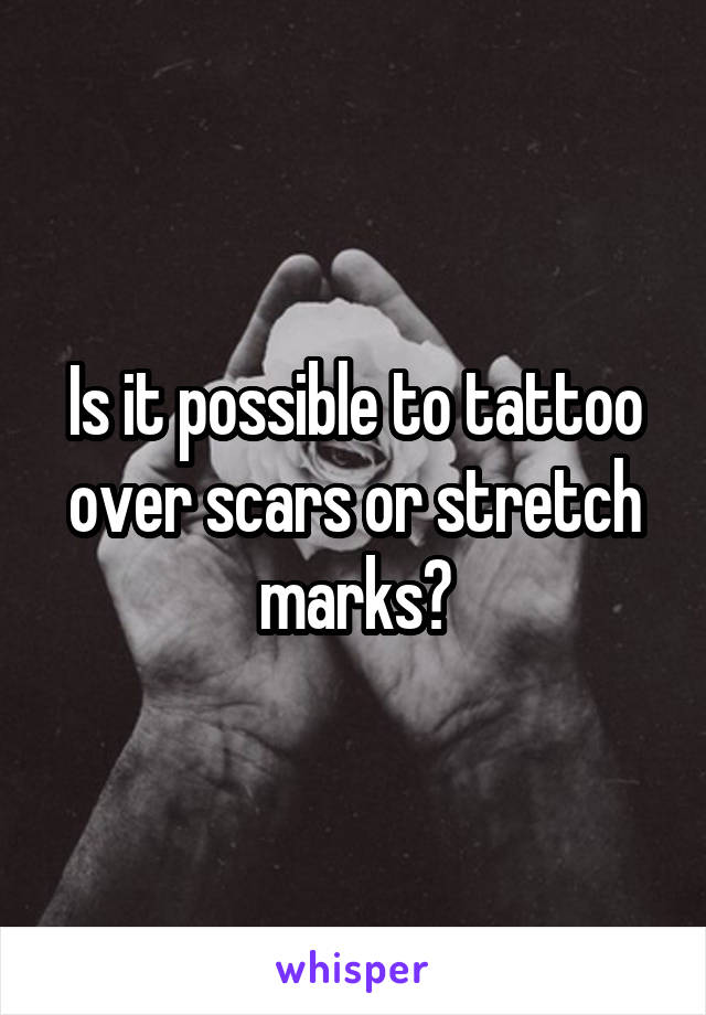 Is it possible to tattoo over scars or stretch marks?