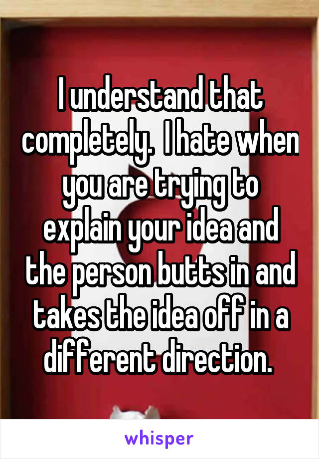 I understand that completely.  I hate when you are trying to explain your idea and the person butts in and takes the idea off in a different direction. 