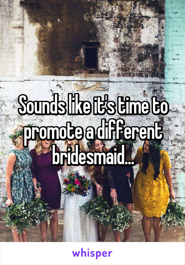 Sounds like it's time to promote a different bridesmaid...