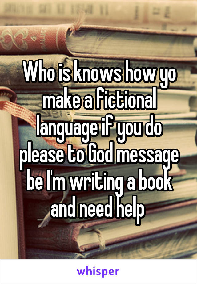 Who is knows how yo make a fictional language if you do please to God message be I'm writing a book and need help 