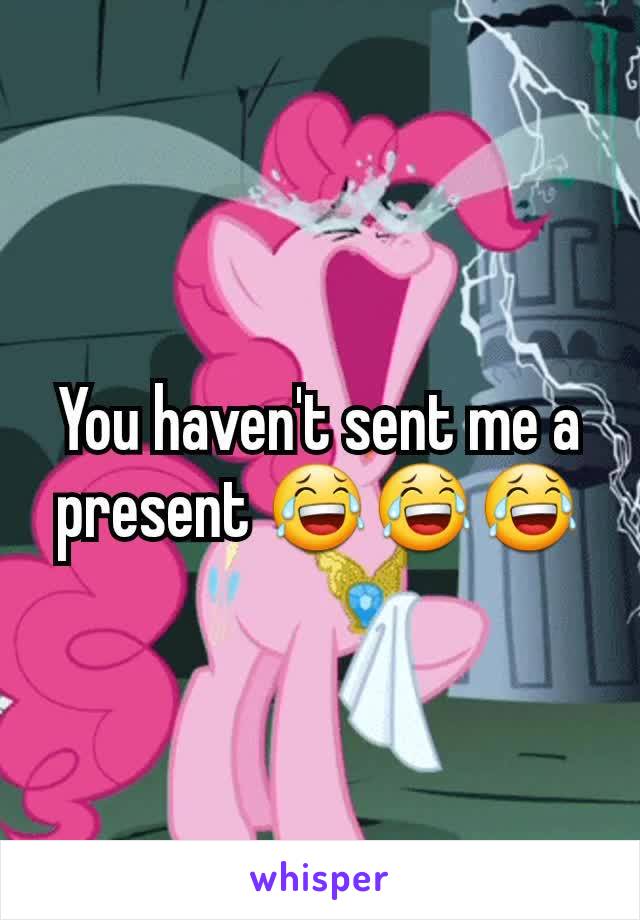 You haven't sent me a present 😂😂😂