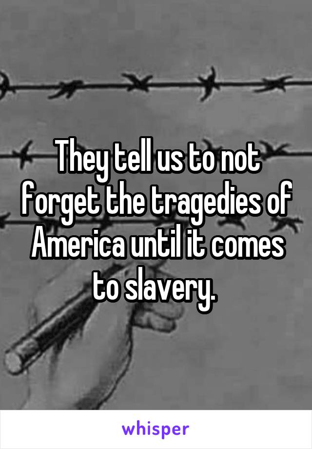 They tell us to not forget the tragedies of America until it comes to slavery. 