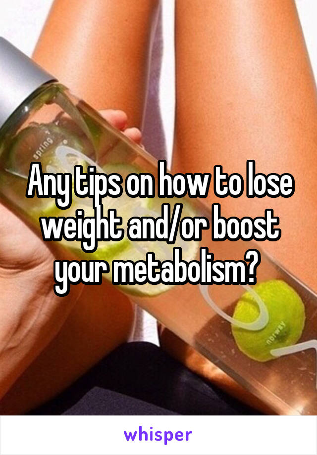 Any tips on how to lose weight and/or boost your metabolism? 