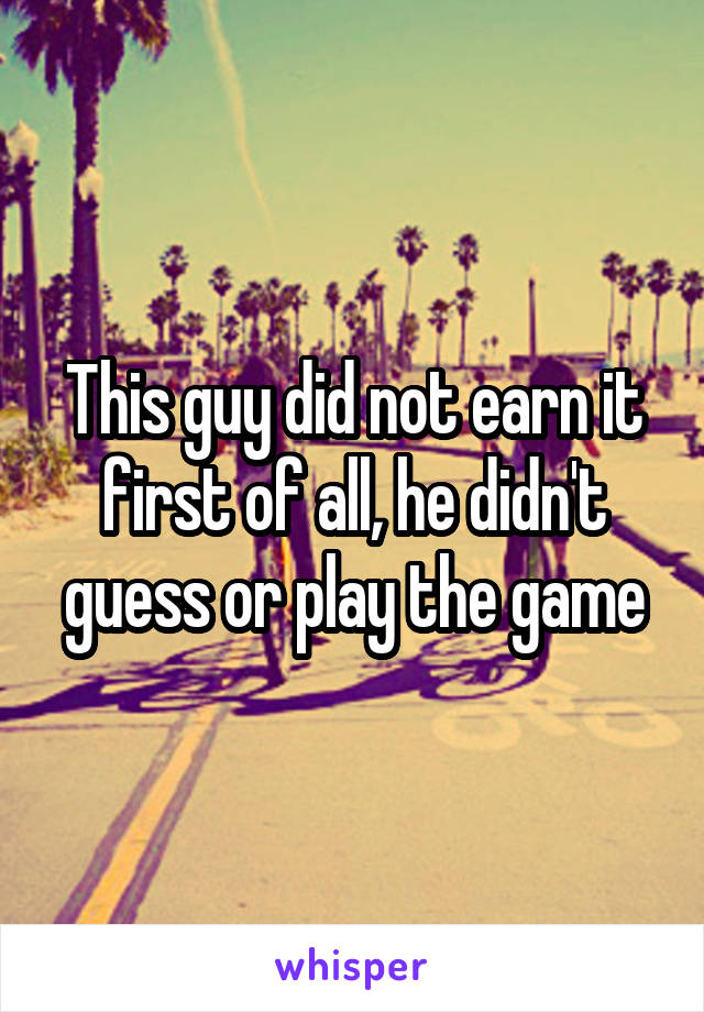 This guy did not earn it first of all, he didn't guess or play the game