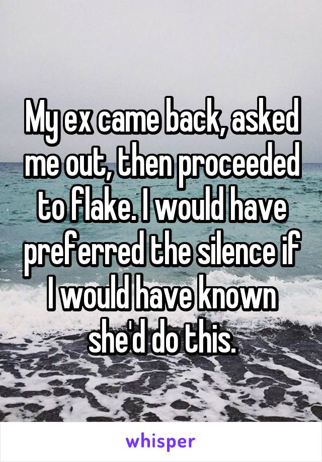 My ex came back, asked me out, then proceeded to flake. I would have preferred the silence if I would have known she'd do this.