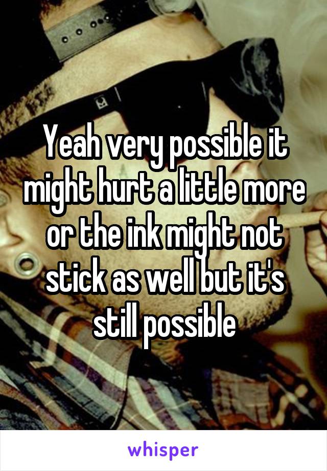 Yeah very possible it might hurt a little more or the ink might not stick as well but it's still possible