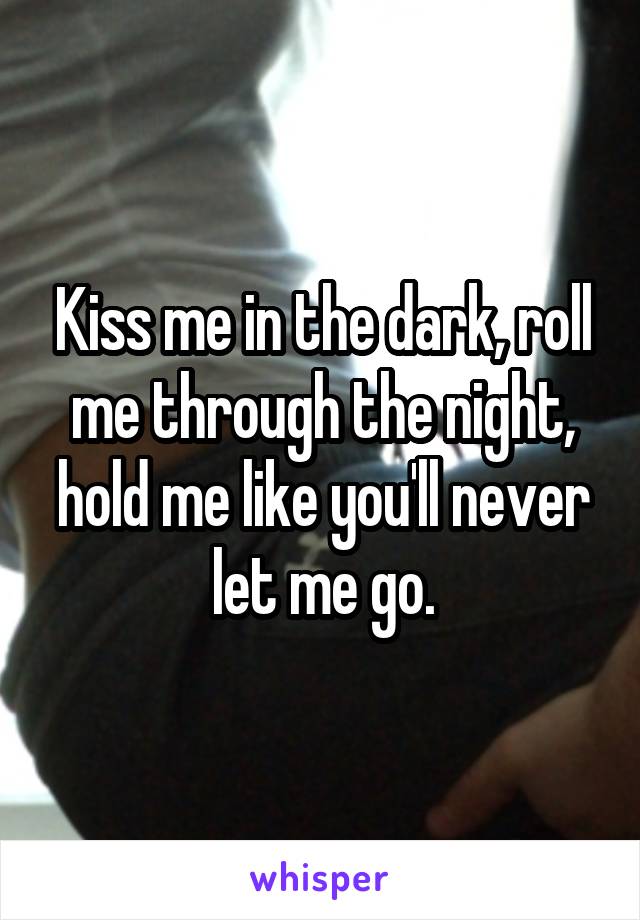 Kiss me in the dark, roll me through the night, hold me like you'll never let me go.