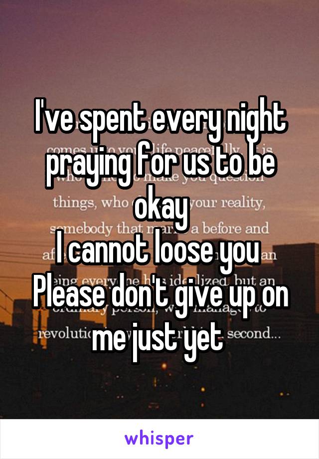 I've spent every night praying for us to be okay
I cannot loose you 
Please don't give up on me just yet 