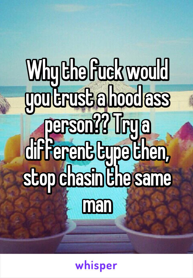Why the fuck would you trust a hood ass person?? Try a different type then, stop chasin the same man