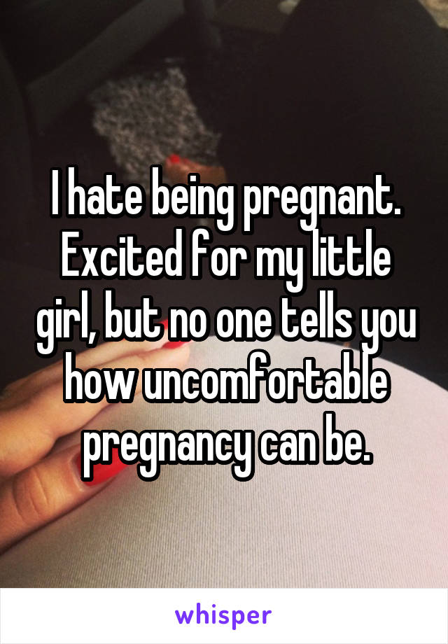 I hate being pregnant. Excited for my little girl, but no one tells you how uncomfortable pregnancy can be.