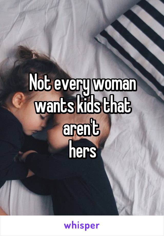 Not every woman wants kids that
aren't 
hers