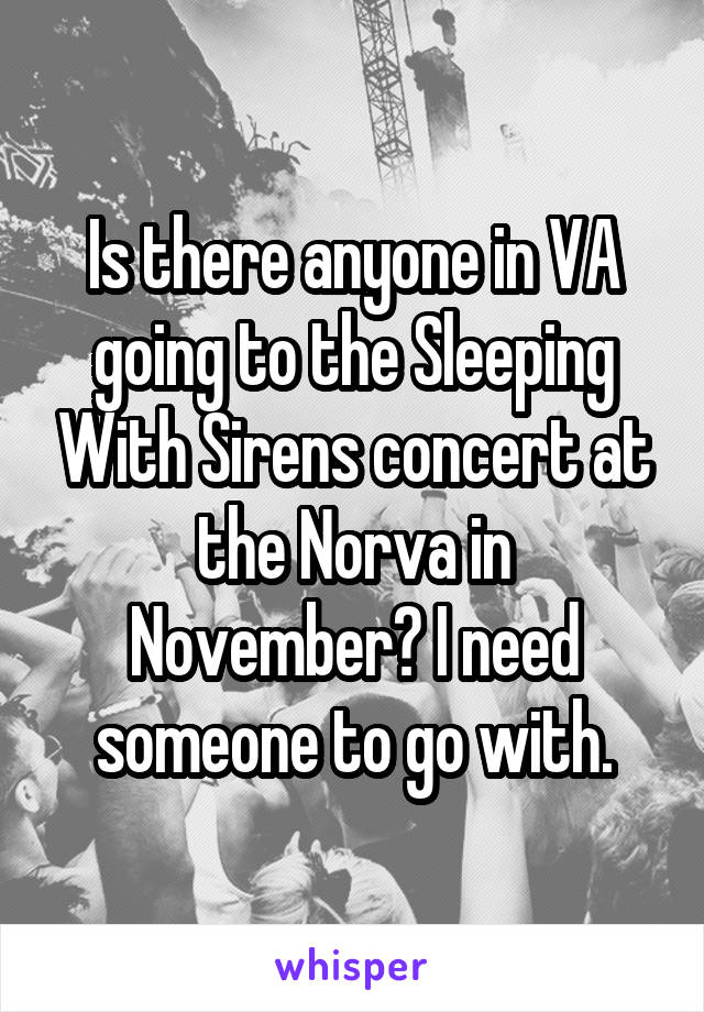 Is there anyone in VA going to the Sleeping With Sirens concert at the Norva in November? I need someone to go with.