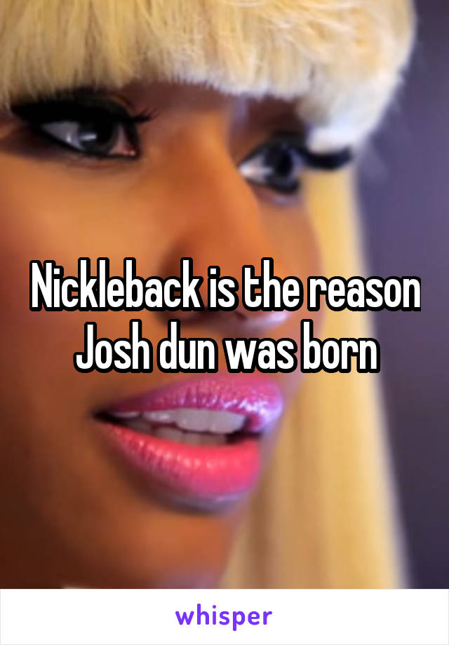 Nickleback is the reason Josh dun was born