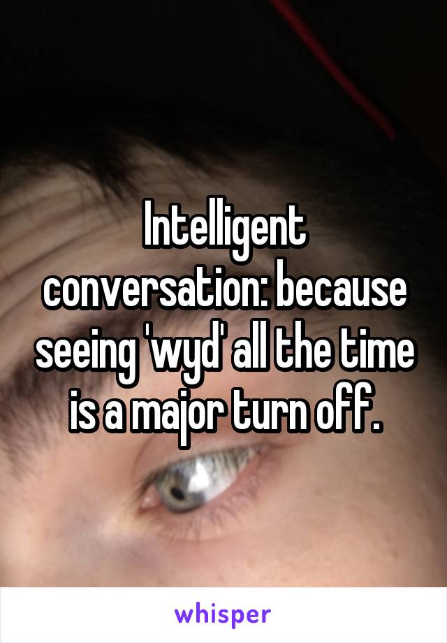 Intelligent conversation: because seeing 'wyd' all the time is a major turn off.