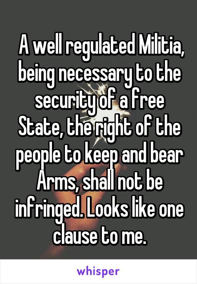  A well regulated Militia, being necessary to the security of a free State, the right of the people to keep and bear Arms, shall not be infringed. Looks like one clause to me.