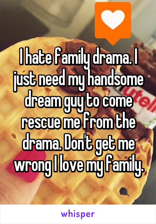 I hate family drama. I just need my handsome dream guy to come rescue me from the drama. Don't get me wrong I love my family.