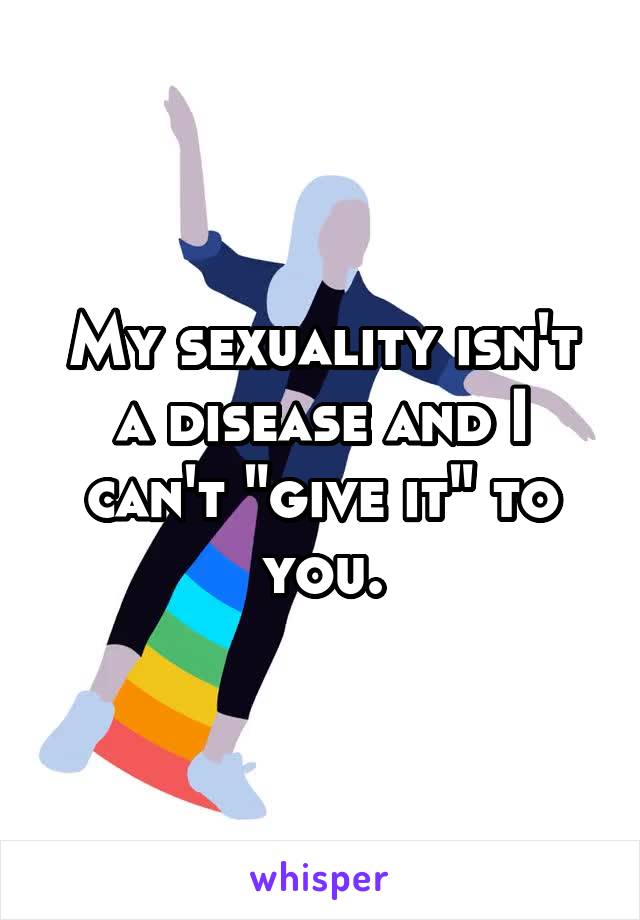 My sexuality isn't a disease and I can't "give it" to you.