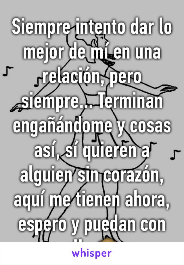 Siempre intento dar lo mejor de mí en una relación, pero siempre... Terminan engañándome y cosas así, sí quieren a alguien sin corazón, aquí me tienen ahora, espero y puedan con ello.🙊