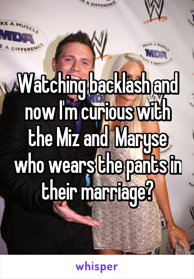 Watching backlash and now I'm curious with the Miz and  Maryse who wears the pants in their marriage?