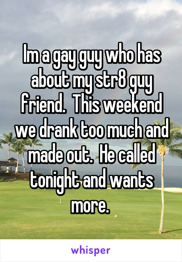 Im a gay guy who has about my str8 guy friend.  This weekend we drank too much and made out.  He called tonight and wants more. 