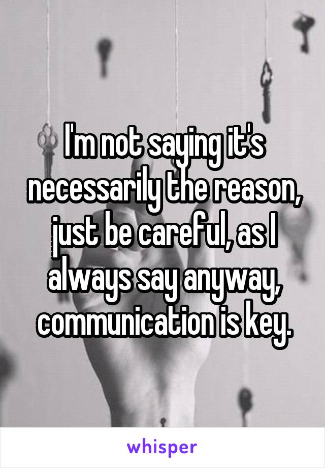 I'm not saying it's necessarily the reason, just be careful, as I always say anyway, communication is key.